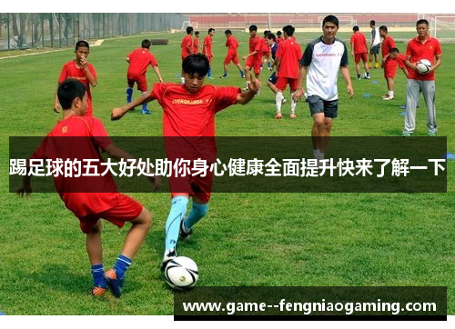 踢足球的五大好处助你身心健康全面提升快来了解一下 踢足球的五大好处助你身心健康全面提升快来了解一下