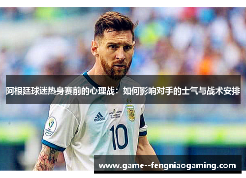 阿根廷球迷热身赛前的心理战：如何影响对手的士气与战术安排