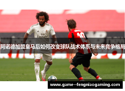 阿诺德加盟皇马后如何改变球队战术体系与未来竞争格局
