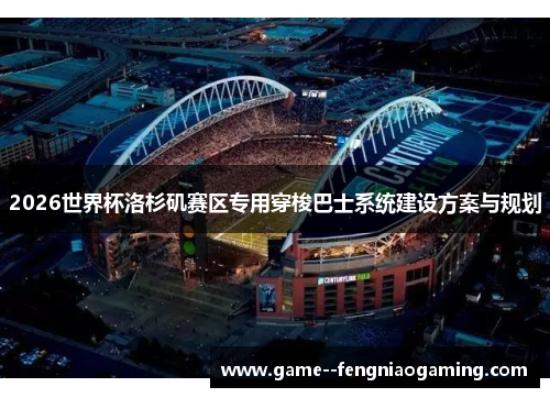 2026世界杯洛杉矶赛区专用穿梭巴士系统建设方案与规划 2026世界杯洛杉矶赛区专用穿梭巴士系统建设方案与规划