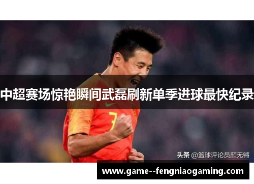中超赛场惊艳瞬间武磊刷新单季进球最快纪录 中超赛场惊艳瞬间武磊刷新单季进球最快纪录