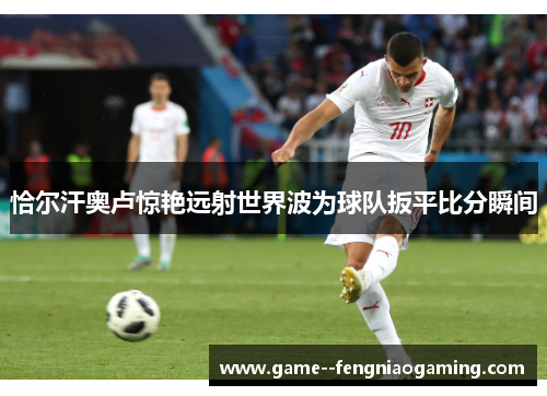 恰尔汗奥卢惊艳远射世界波为球队扳平比分瞬间