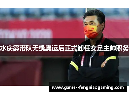 水庆霞带队无缘奥运后正式卸任女足主帅职务 水庆霞带队无缘奥运后正式卸任女足主帅职务