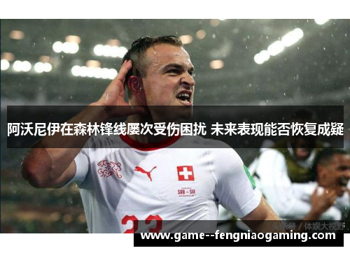 阿沃尼伊在森林锋线屡次受伤困扰 未来表现能否恢复成疑