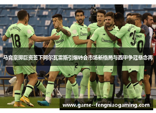 马竞豪掷巨资签下阿尔瓦雷斯引爆转会市场新格局与西甲争冠悬念再