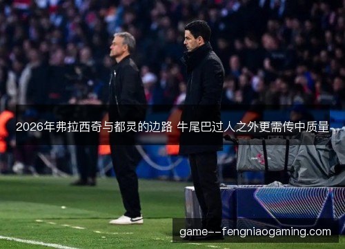 2026年弗拉西奇与都灵的边路 牛尾巴过人之外更需传中质量 2026年弗拉西奇与都灵的边路 牛尾巴过人之外更需传中质量